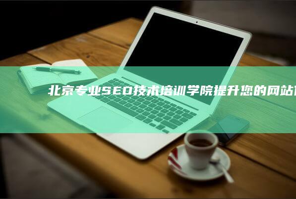 北京专业SEO技术培训学院：提升您的网站优化竞争力